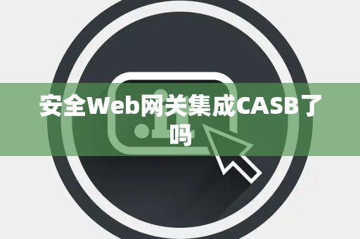 安全Web网关集成CASB了吗