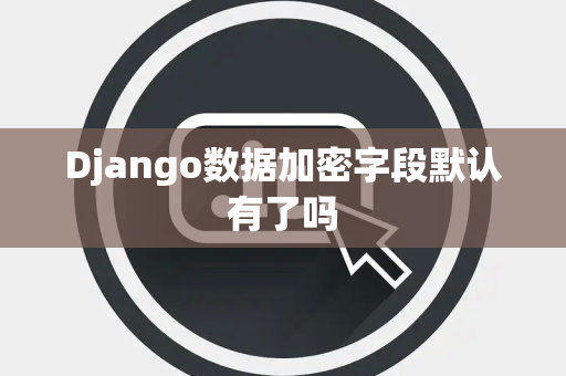 Django数据加密字段默认有了吗