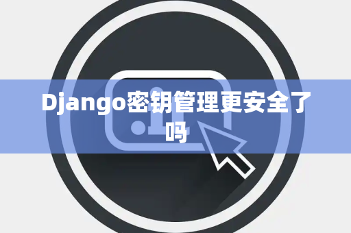Django密钥管理更安全了吗