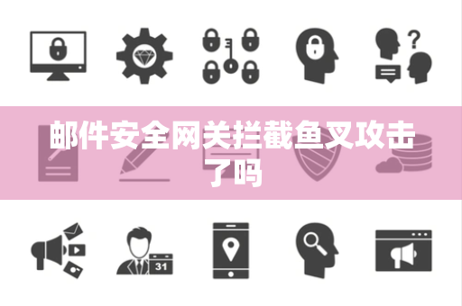邮件安全网关拦截鱼叉攻击了吗