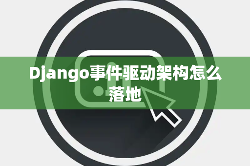 Django事件驱动架构怎么落地