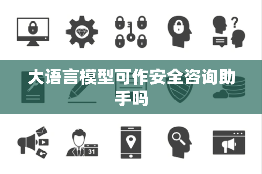 大语言模型可作安全咨询助手吗