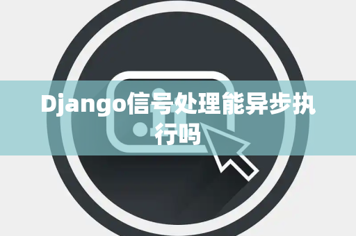 Django信号处理能异步执行吗