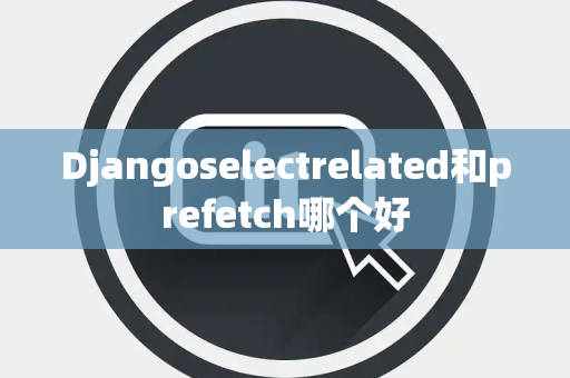 Djangoselectrelated和prefetch哪个好