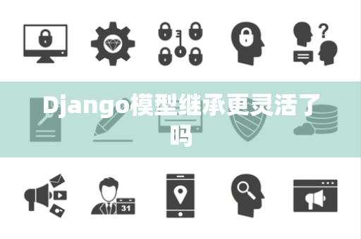 Django模型继承更灵活了吗