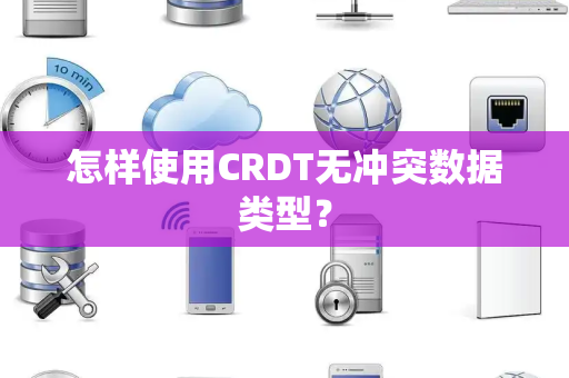 怎样使用CRDT无冲突数据类型? 怎样使用CRDT无冲突数据类型?