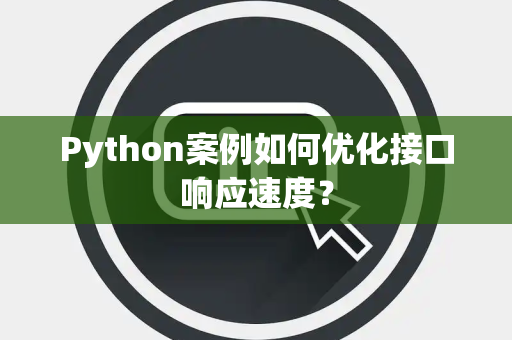 Python案例如何优化接口响应速度? Python案例如何优化接口响应速度?