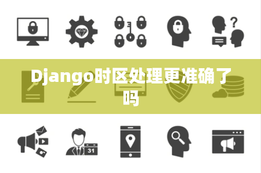 Django时区处理更准确了吗