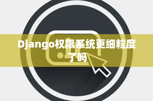 Django权限系统更细粒度了吗