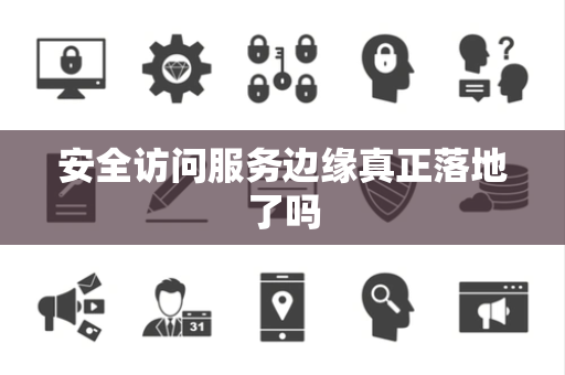 安全访问服务边缘真正落地了吗