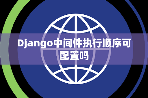 Django中间件执行顺序可配置吗