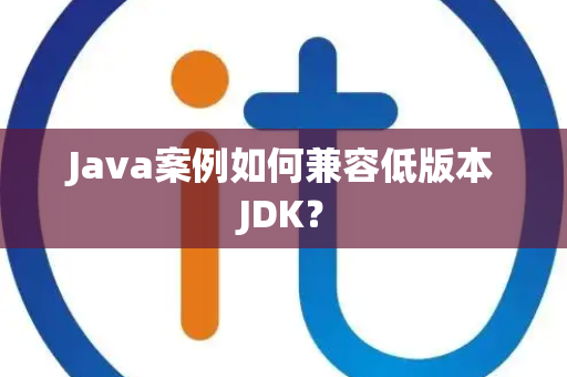 Java案例如何兼容低版本JDK？