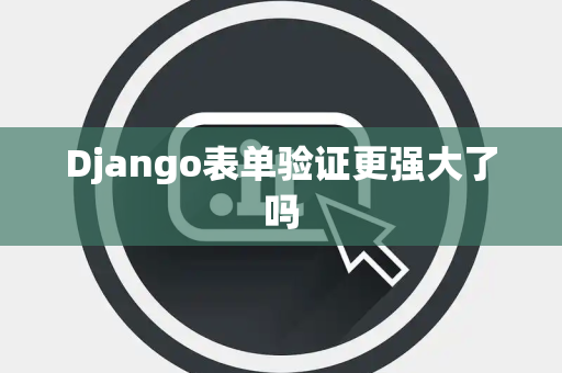 Django表单验证更强大了吗