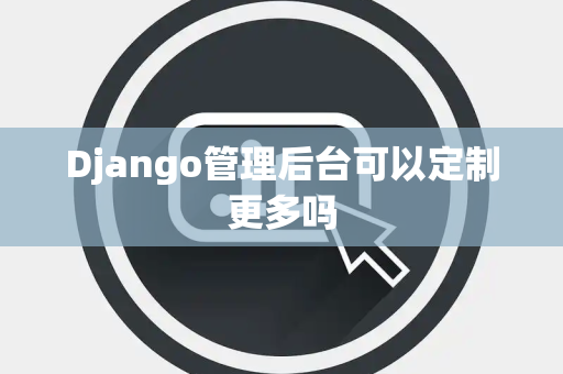Django管理后台可以定制更多吗