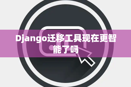 Django迁移工具现在更智能了吗