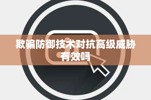 欺骗防御技术对抗高级威胁有效吗