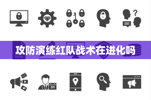 攻防演练红队战术在进化吗