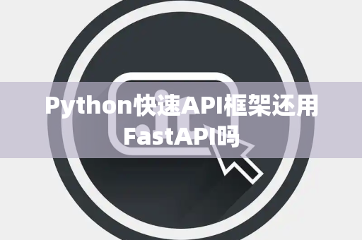 Python快速API框架还用FastAPI吗