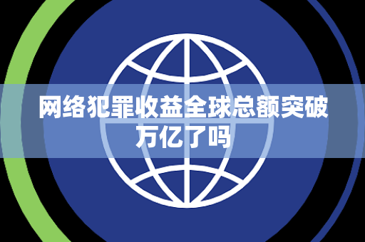 网络犯罪收益全球总额突破万亿了吗