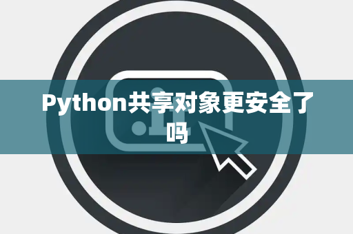 Python共享对象更安全了吗