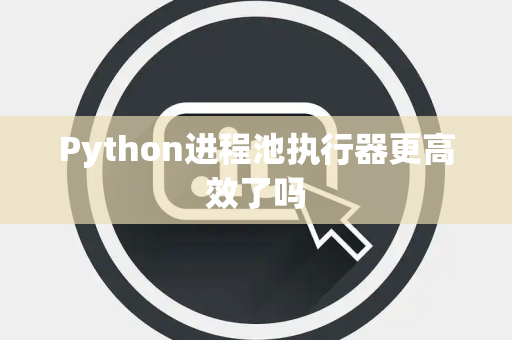 Python进程池执行器更高效了吗