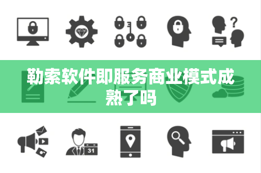 勒索软件即服务商业模式成熟了吗