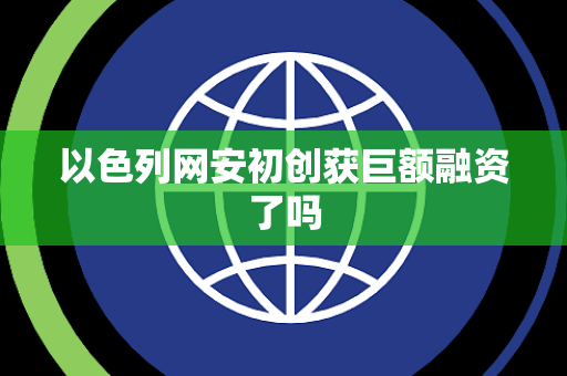 以色列网安初创获巨额融资了吗