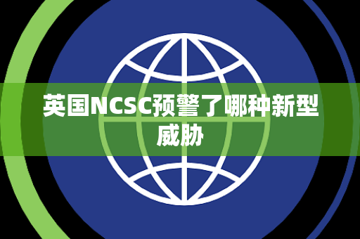 英国NCSC预警了哪种新型威胁