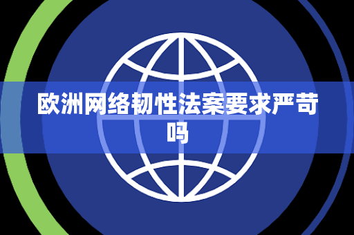 欧洲网络韧性法案要求严苛吗
