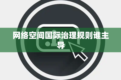 网络空间国际治理规则谁主导
