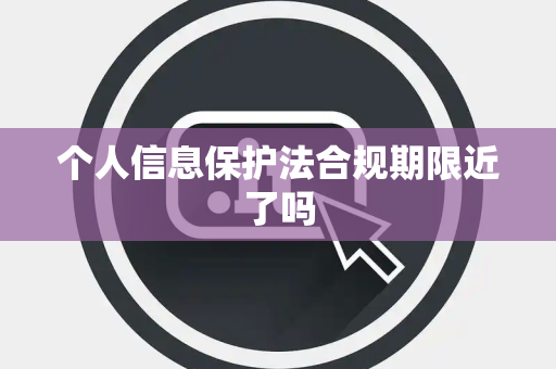 个人信息保护法合规期限近了吗