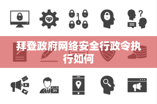 拜登政府网络安全行政令执行如何