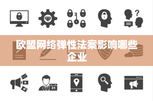 欧盟网络弹性法案影响哪些企业