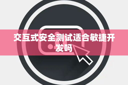 交互式安全测试适合敏捷开发吗