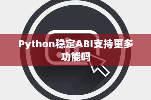 Python稳定ABI支持更多功能吗