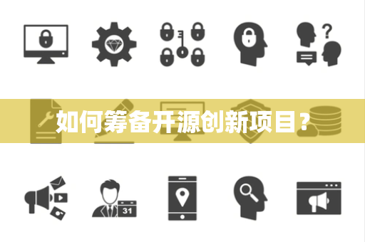 如何筹备开源创新项目? 如何筹备开源创新项目?
