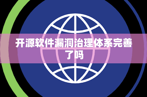 开源软件漏洞治理体系完善了吗 开源软件漏洞治理体系完善了吗