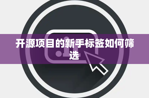 开源项目的新手标签如何筛选