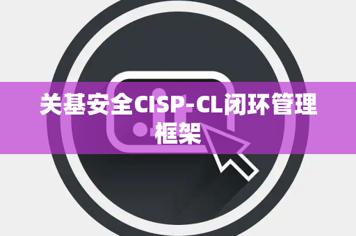 关基安全CISP-CL闭环管理框架