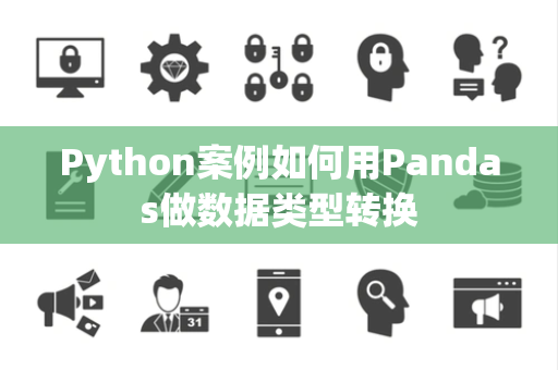 Python案例如何用Pandas做数据类型转换