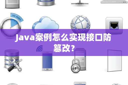 Java案例怎么实现接口防篡改? Java案例怎么实现接口防篡改?