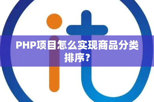 PHP项目怎么实现商品分类排序? PHP项目怎么实现商品分类排序?