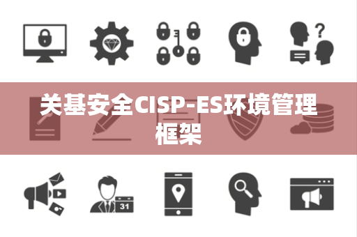 关基安全CISP-ES环境管理框架