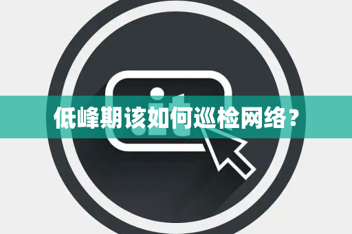低峰期该如何巡检网络？