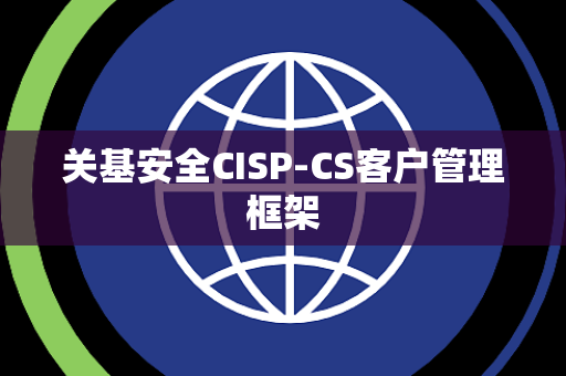 关基安全CISP-CS客户管理框架