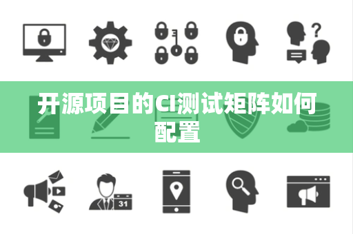 开源项目的CI测试矩阵如何配置