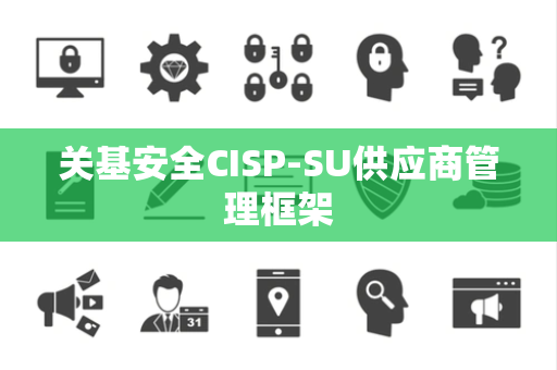 关基安全CISP-SU供应商管理框架