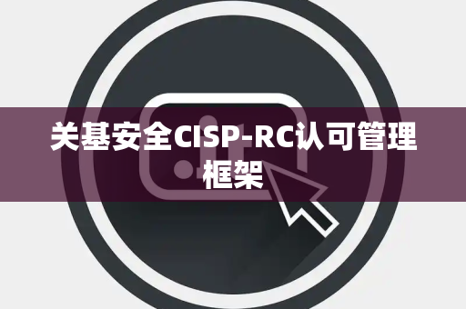 关基安全CISP-RC认可管理框架