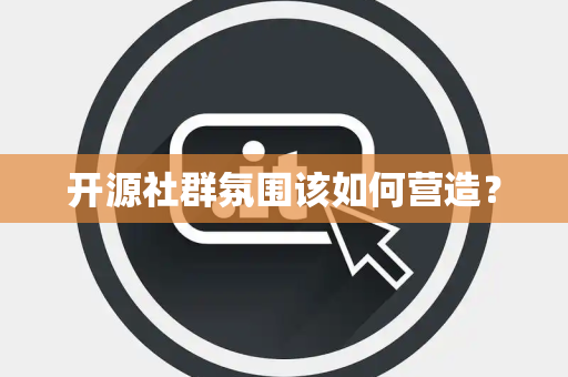 开源社群氛围该如何营造？