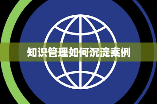 知识管理如何沉淀案例